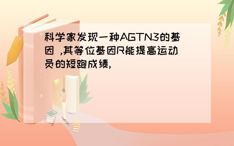 科学家发现一种AGTN3的基因 ,其等位基因R能提高运动员的短跑成绩,