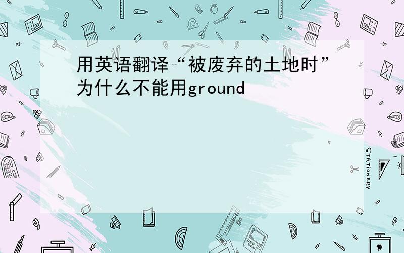 用英语翻译“被废弃的土地时”为什么不能用ground