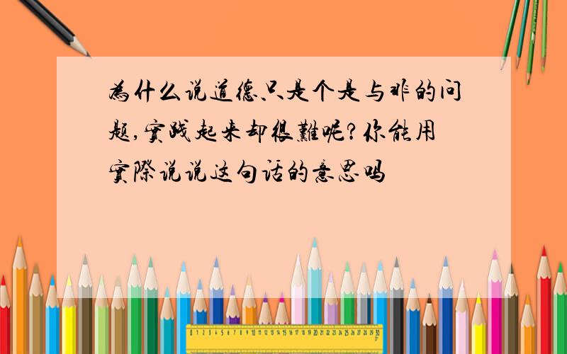 为什么说道德只是个是与非的问题,实践起来却很难呢?你能用实际说说这句话的意思吗