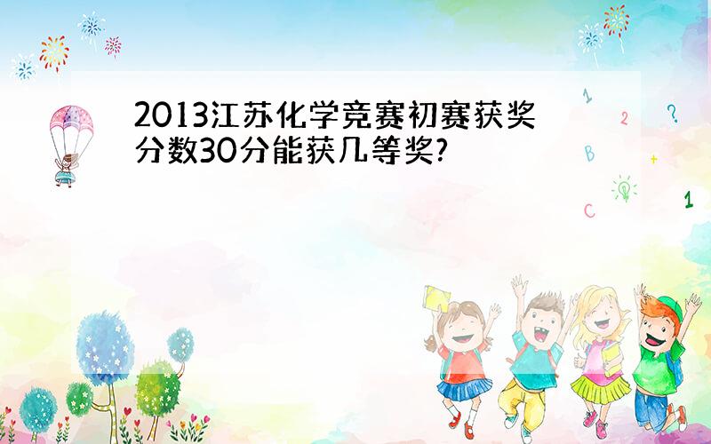 2013江苏化学竞赛初赛获奖分数30分能获几等奖?