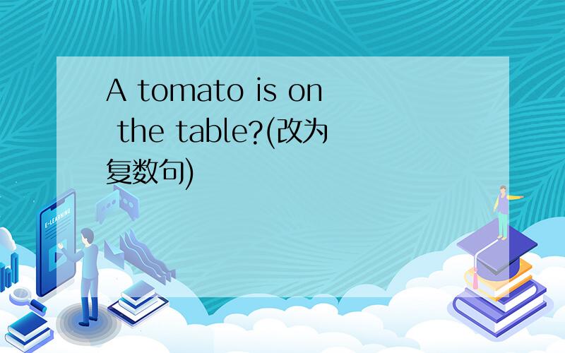 A tomato is on the table?(改为复数句)