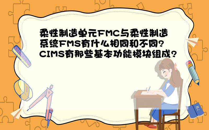 柔性制造单元FMC与柔性制造系统FMS有什么相同和不同?CIMS有那些基本功能模块组成?