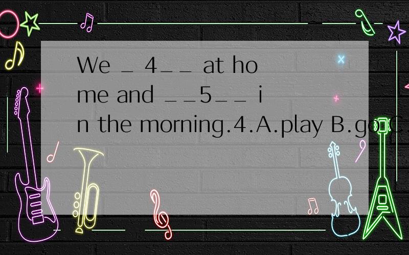 We _ 4__ at home and __5__ in the morning.4.A.play B.go C.st