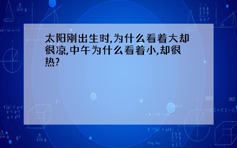 太阳刚出生时,为什么看着大却很凉,中午为什么看着小,却很热?