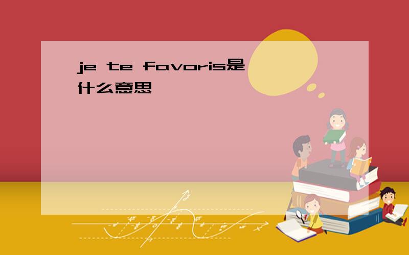 je te favoris是什么意思