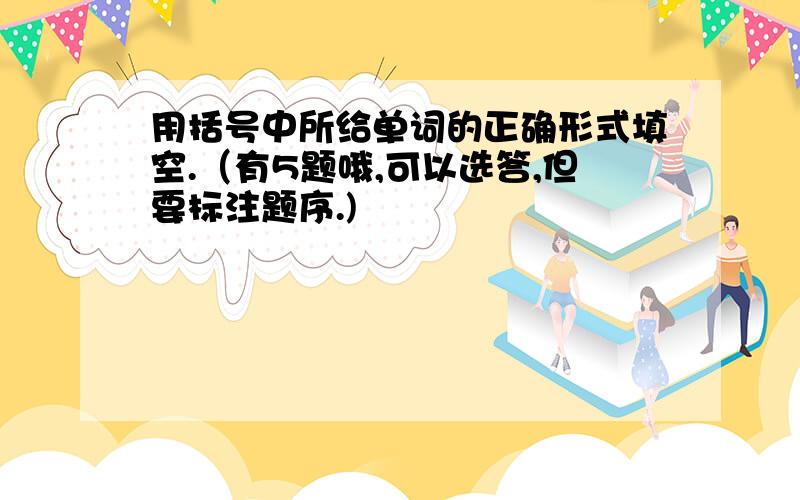 用括号中所给单词的正确形式填空.（有5题哦,可以选答,但要标注题序.)