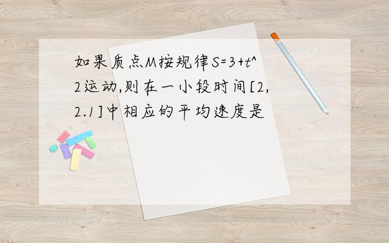 如果质点M按规律S=3+t^2运动,则在一小段时间[2,2.1]中相应的平均速度是