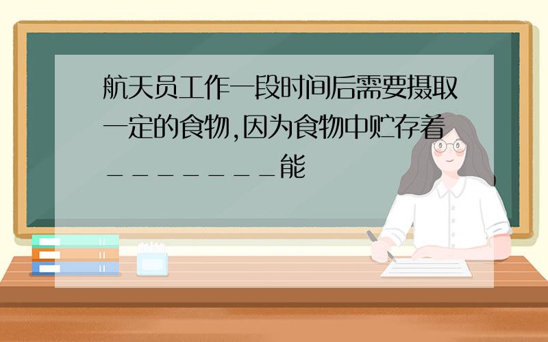 航天员工作一段时间后需要摄取一定的食物,因为食物中贮存着_______能