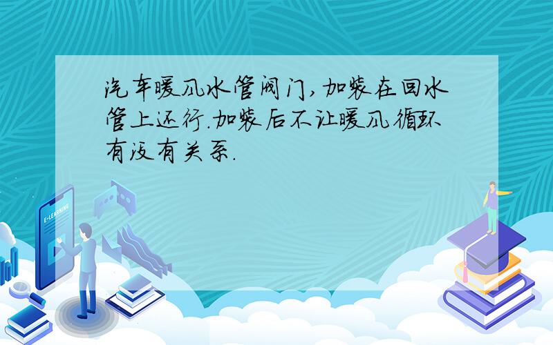 汽车暖风水管阀门,加装在回水管上还行.加装后不让暖风循环有没有关系.