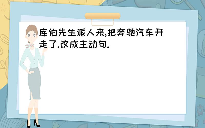 库伯先生派人来,把奔驰汽车开走了.改成主动句.