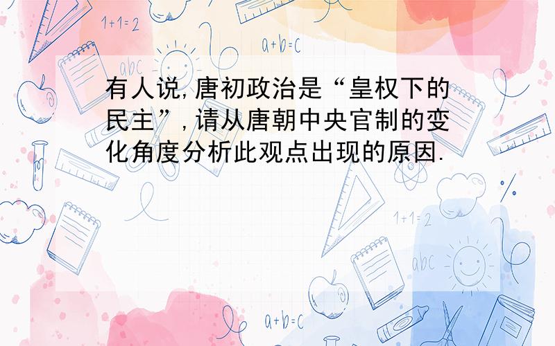 有人说,唐初政治是“皇权下的民主”,请从唐朝中央官制的变化角度分析此观点出现的原因.