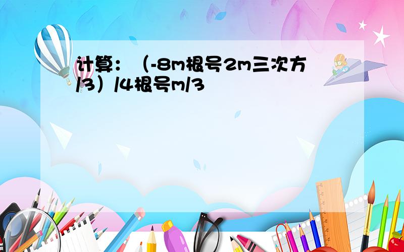 计算：（-8m根号2m三次方/3）/4根号m/3