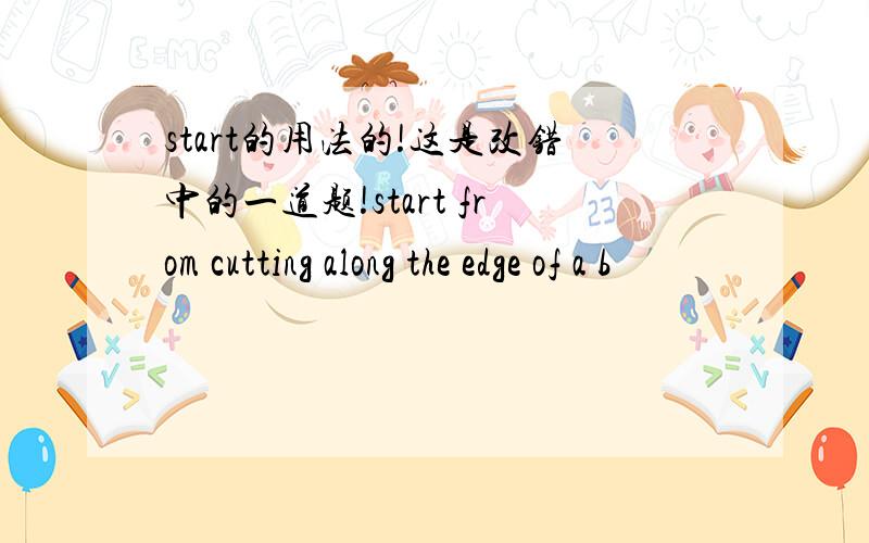 start的用法的!这是改错中的一道题!start from cutting along the edge of a b