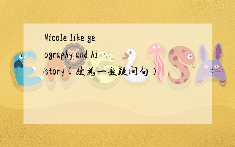 Nicole like geography and history(改为一般疑问句）