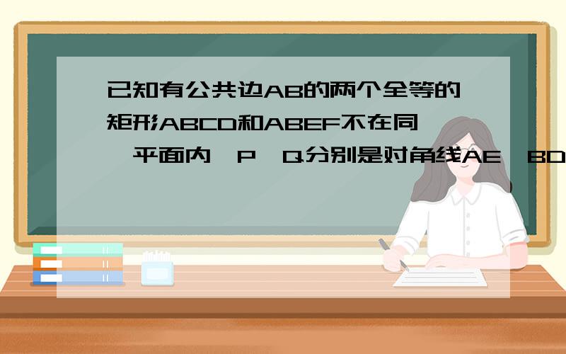 已知有公共边AB的两个全等的矩形ABCD和ABEF不在同一平面内,P,Q分别是对角线AE,BD上的点,且AP=DQ,求证