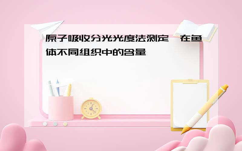 原子吸收分光光度法测定铬在鱼体不同组织中的含量