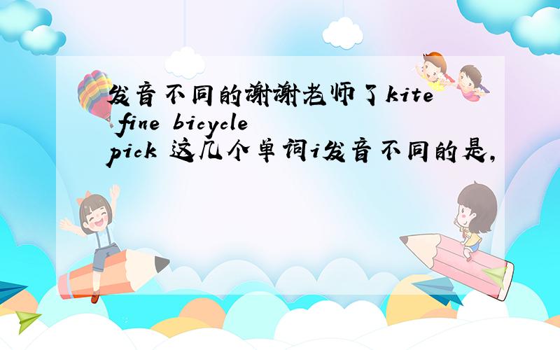 发音不同的谢谢老师了kite fine bicycle pick 这几个单词i发音不同的是,