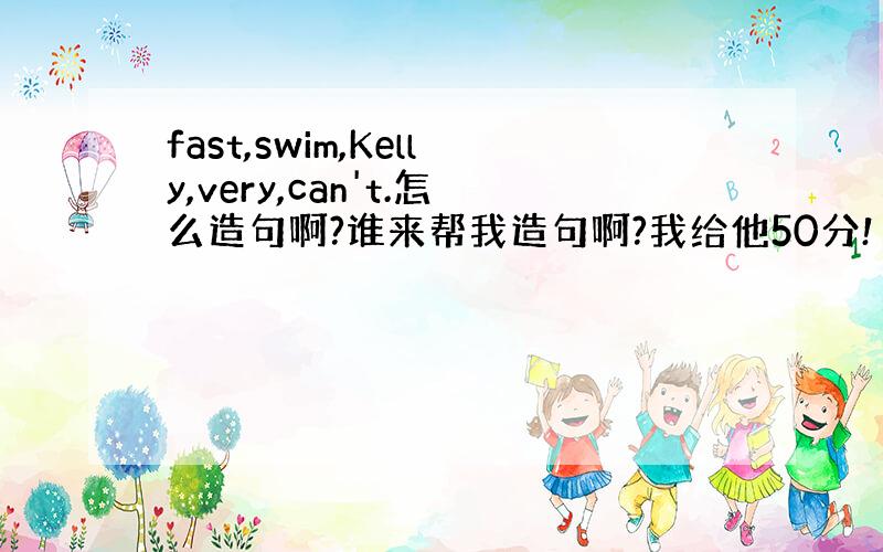 fast,swim,Kelly,very,can't.怎么造句啊?谁来帮我造句啊?我给他50分!