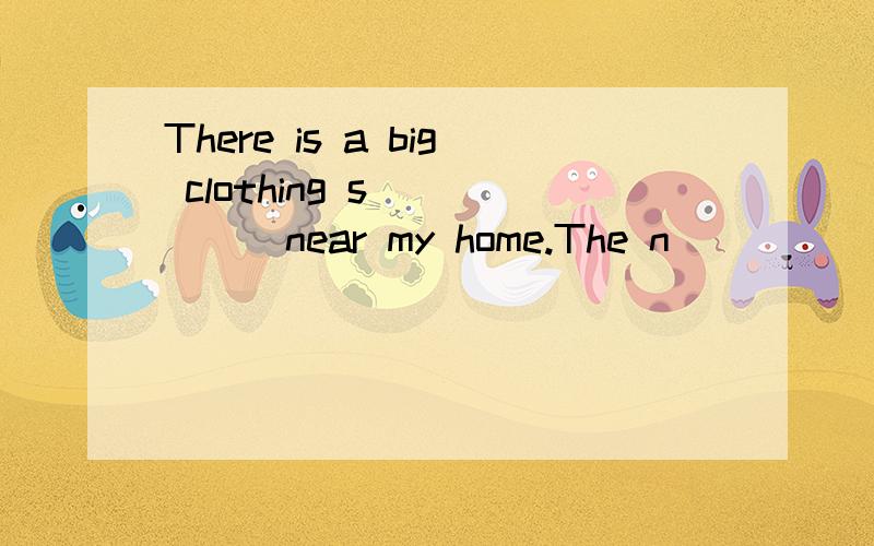 There is a big clothing s______near my home.The n______ of t