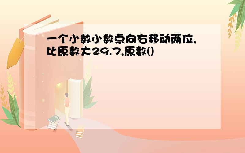 一个小数小数点向右移动两位,比原数大29.7,原数()