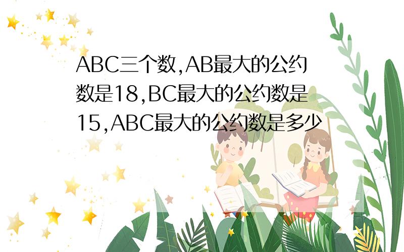 ABC三个数,AB最大的公约数是18,BC最大的公约数是15,ABC最大的公约数是多少