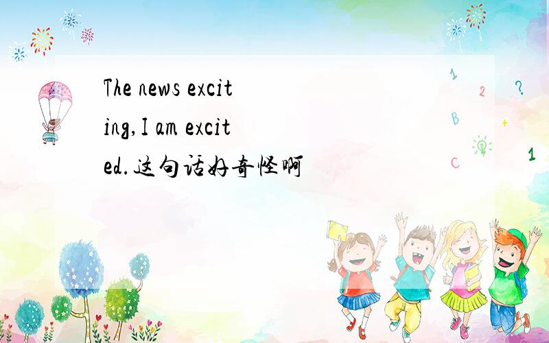 The news exciting,I am excited.这句话好奇怪啊