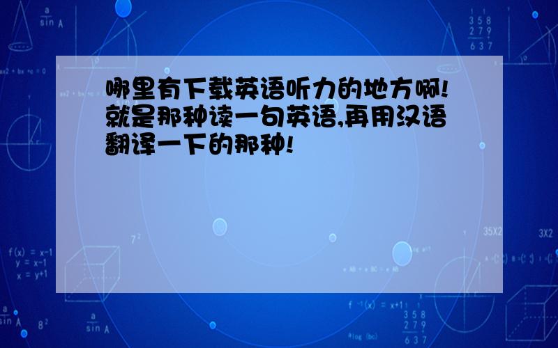 哪里有下载英语听力的地方啊!就是那种读一句英语,再用汉语翻译一下的那种!