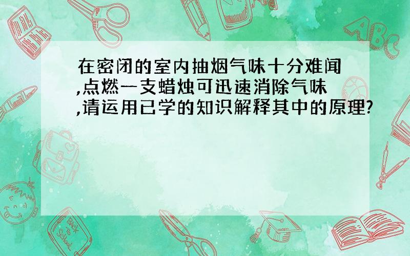 在密闭的室内抽烟气味十分难闻,点燃一支蜡烛可迅速消除气味,请运用已学的知识解释其中的原理?