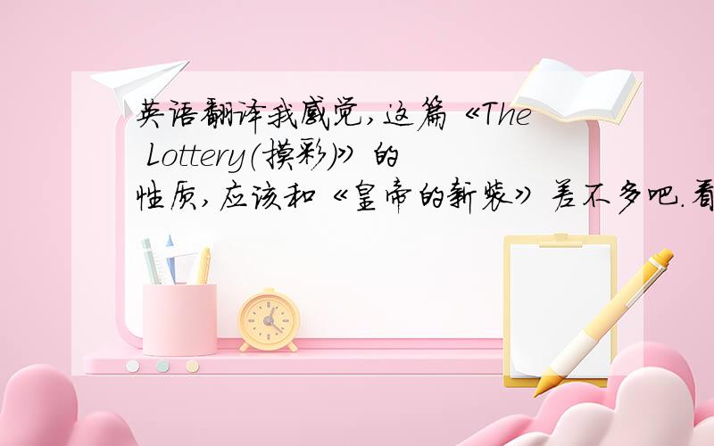 英语翻译我感觉,这篇《The Lottery（摸彩）》的性质,应该和《皇帝的新装》差不多吧.看完之后,心里嗟吁不已.那个