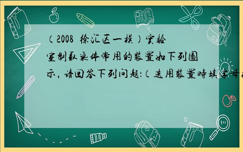 （2008•徐汇区一模）实验室制取气体常用的装置如下列图示，请回答下列问题：（选用装置时填字母编号）