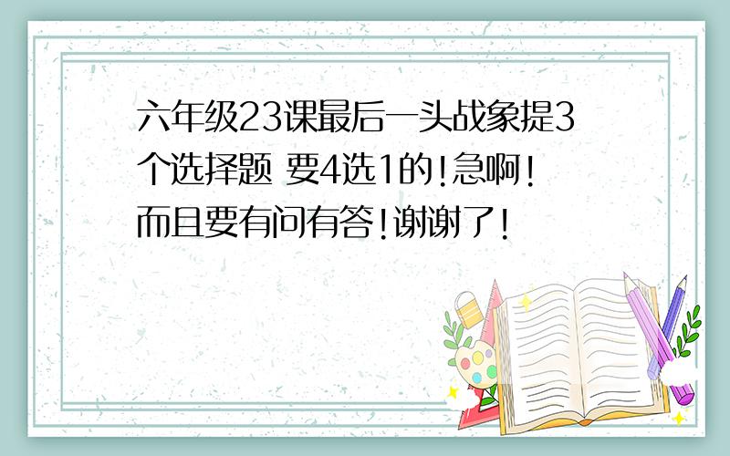 六年级23课最后一头战象提3个选择题 要4选1的!急啊!而且要有问有答!谢谢了!