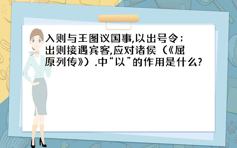 入则与王图议国事,以出号令；出则接遇宾客,应对诸侯（《屈原列传》）.中“以”的作用是什么?