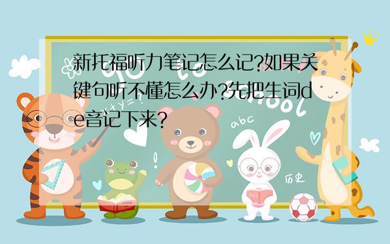 新托福听力笔记怎么记?如果关键句听不懂怎么办?先把生词de音记下来?