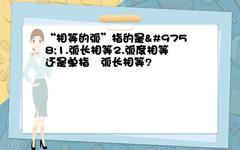 “相等的弧”指的是☞1.弧长相等2.弧度相等还是单指☞弧长相等?