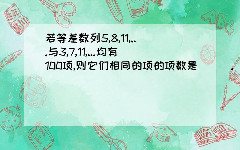 若等差数列5,8,11,...与3,7,11,...均有100项,则它们相同的项的项数是___.