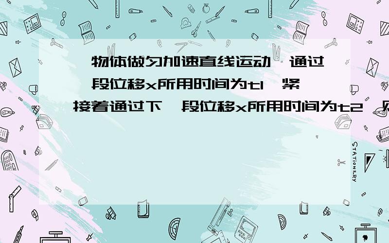 一物体做匀加速直线运动,通过一段位移x所用时间为t1,紧接着通过下一段位移x所用时间为t2,则物体运动的加速度为