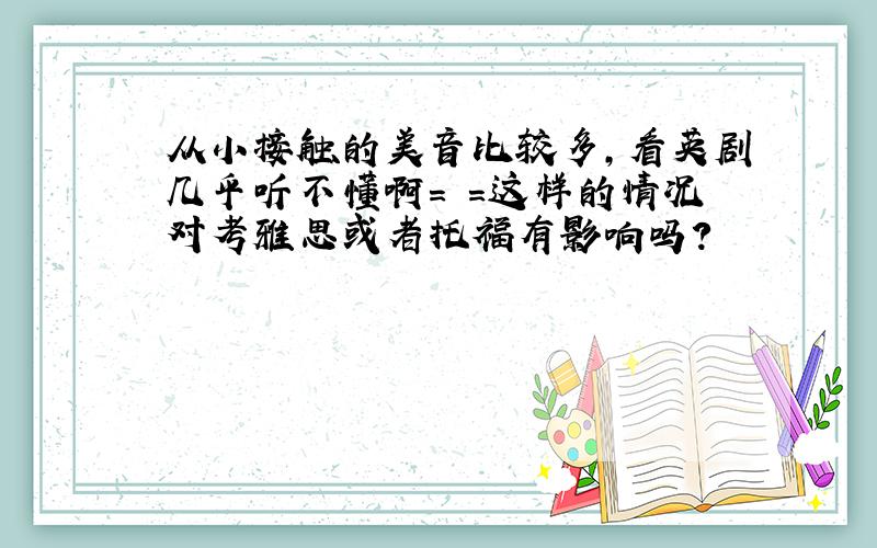 从小接触的美音比较多,看英剧几乎听不懂啊= =这样的情况对考雅思或者托福有影响吗?