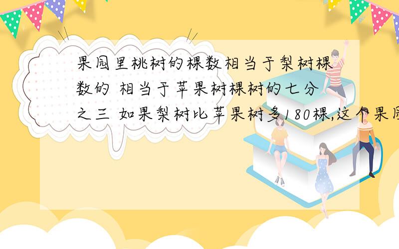 果园里桃树的棵数相当于梨树棵数的 相当于苹果树棵树的七分之三 如果梨树比苹果树多180棵,这个果园里桃树