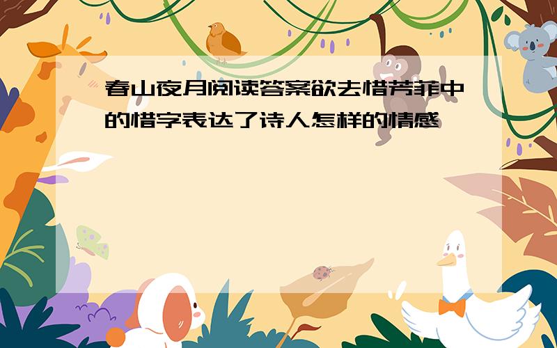 春山夜月阅读答案欲去惜芳菲中的惜字表达了诗人怎样的情感