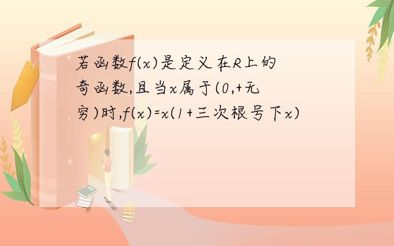 若函数f(x)是定义在R上的奇函数,且当x属于(0,+无穷)时,f(x)=x(1+三次根号下x)