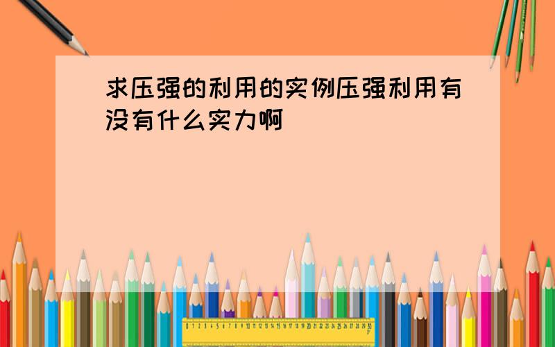 求压强的利用的实例压强利用有没有什么实力啊