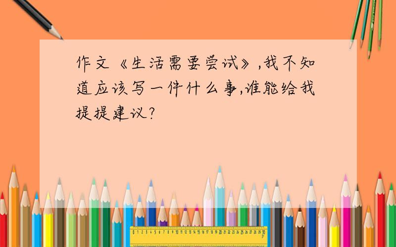 作文《生活需要尝试》,我不知道应该写一件什么事,谁能给我提提建议?