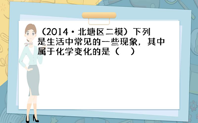 （2014•北塘区二模）下列是生活中常见的一些现象，其中属于化学变化的是（　　）