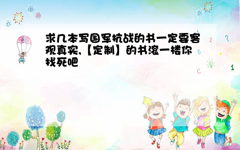 求几本写国军抗战的书一定要客观真实,【定制】的书滚一楼你找死吧