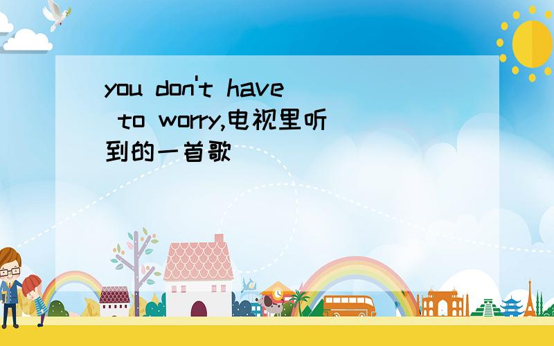 you don't have to worry,电视里听到的一首歌