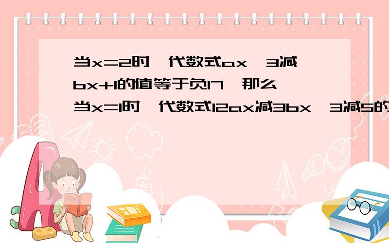 当x=2时,代数式ax^3减bx+1的值等于负17,那么当x=1时,代数式12ax减3bx^3减5的值等于多少