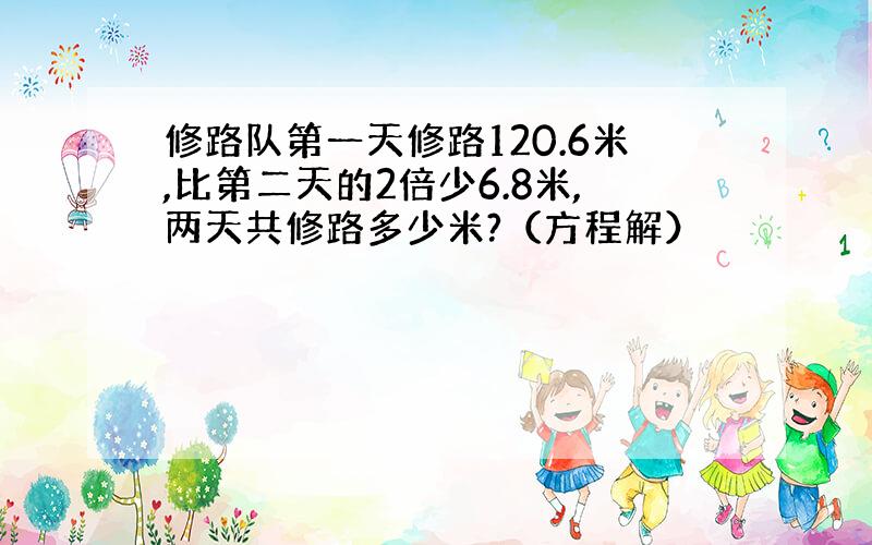 修路队第一天修路120.6米,比第二天的2倍少6.8米,两天共修路多少米?（方程解）