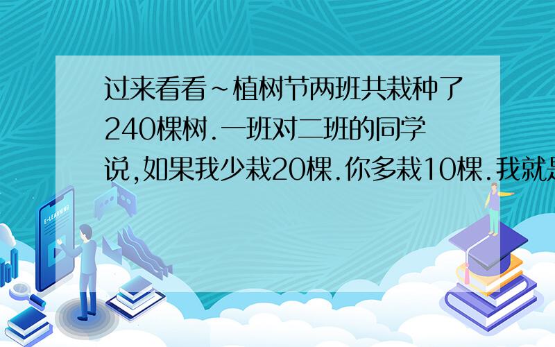 过来看看~植树节两班共栽种了240棵树.一班对二班的同学说,如果我少栽20棵.你多栽10棵.我就是你班的二分之一多15棵