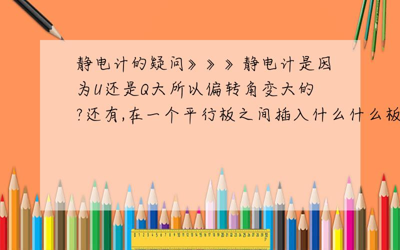 静电计的疑问》》》静电计是因为U还是Q大所以偏转角变大的?还有,在一个平行板之间插入什么什么板（电解质?之类的?）,然后