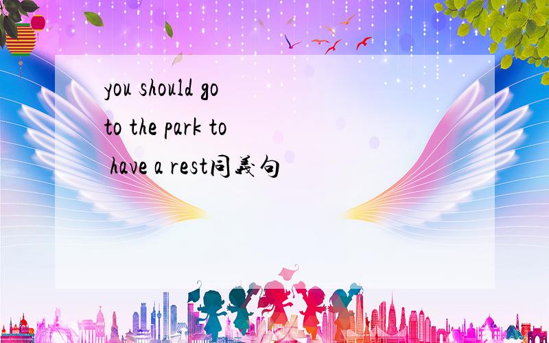 you should go to the park to have a rest同义句